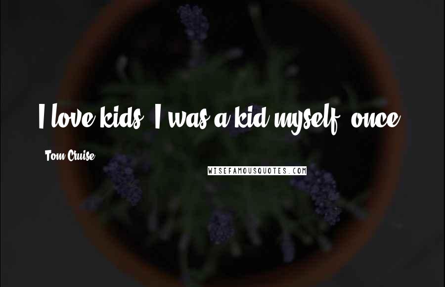 Tom Cruise Quotes: I love kids. I was a kid myself, once.