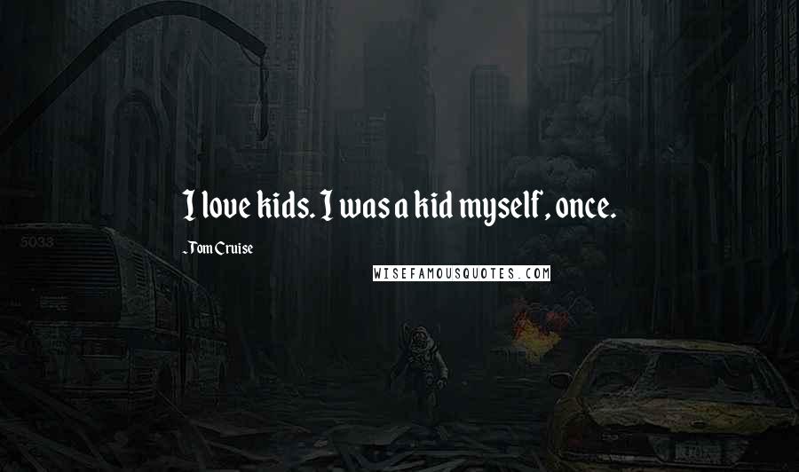 Tom Cruise Quotes: I love kids. I was a kid myself, once.