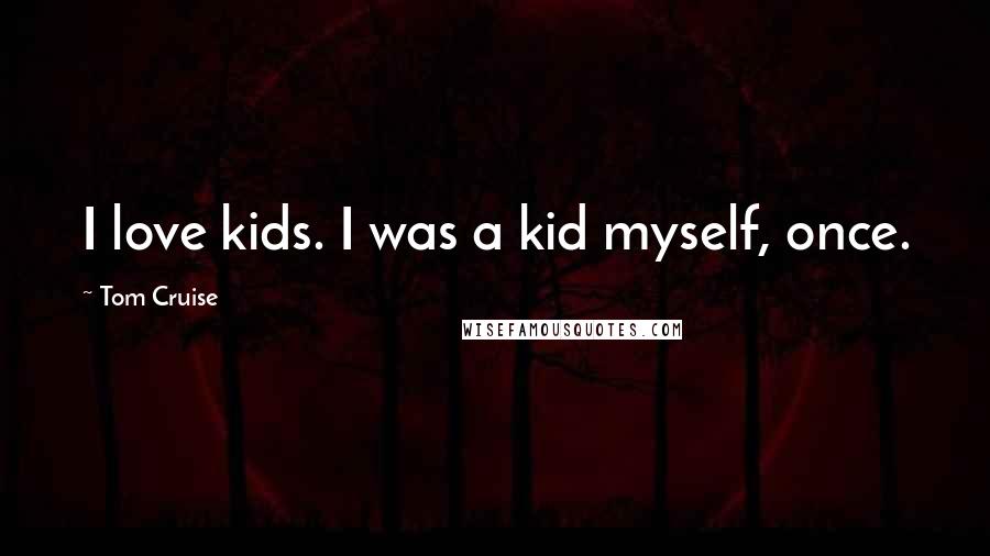 Tom Cruise Quotes: I love kids. I was a kid myself, once.