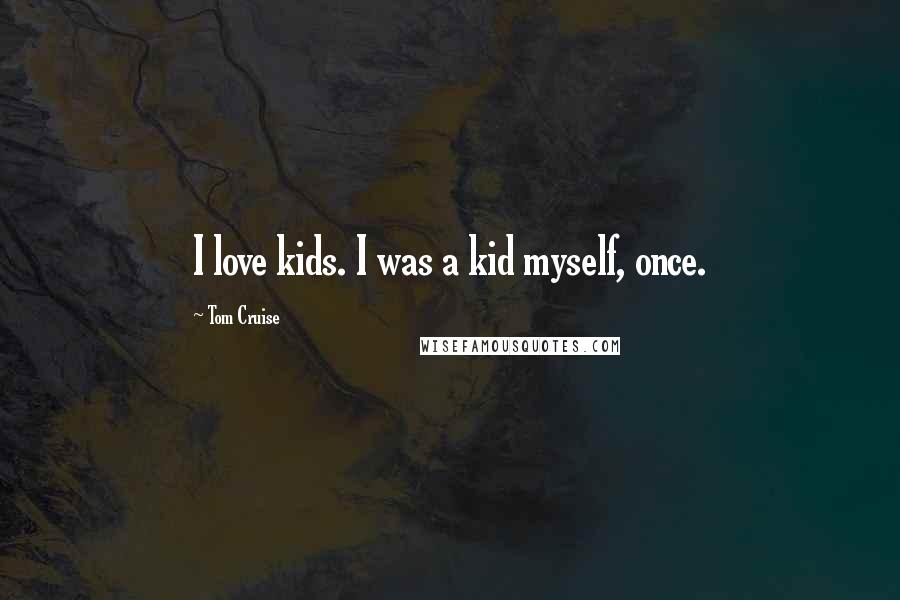 Tom Cruise Quotes: I love kids. I was a kid myself, once.