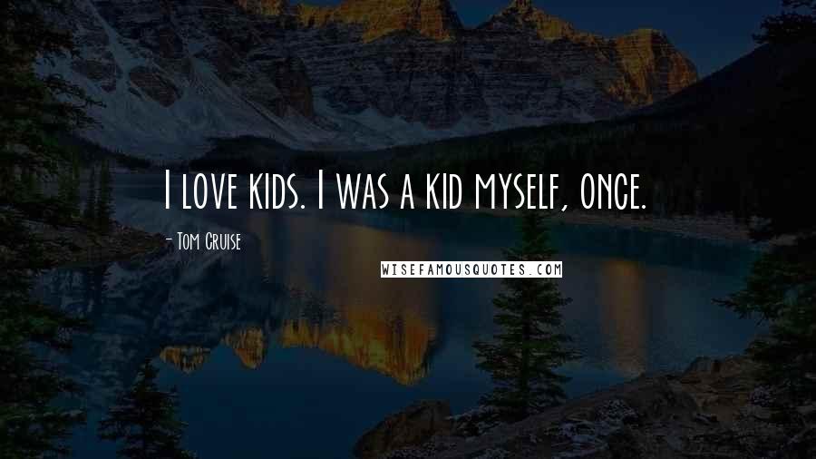 Tom Cruise Quotes: I love kids. I was a kid myself, once.