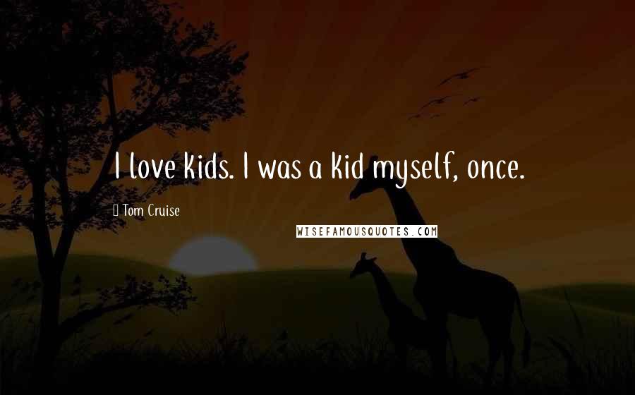 Tom Cruise Quotes: I love kids. I was a kid myself, once.