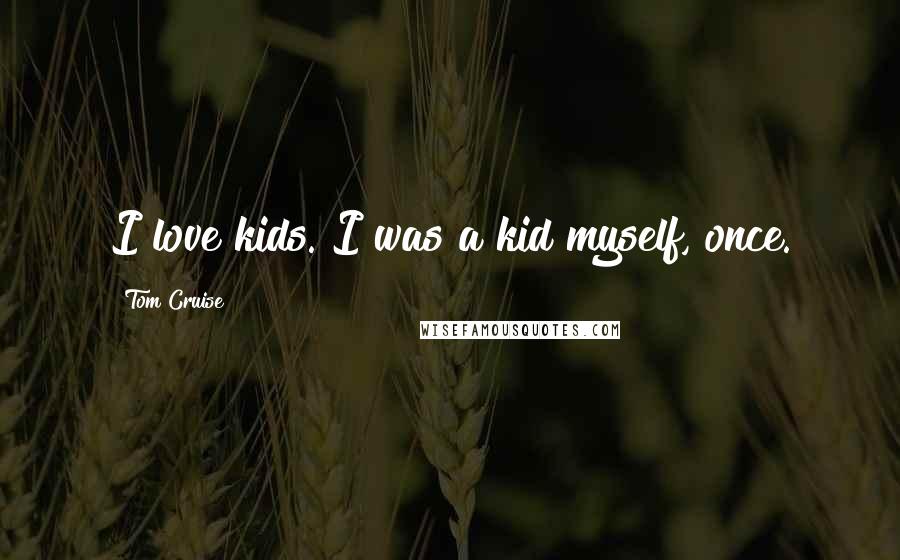 Tom Cruise Quotes: I love kids. I was a kid myself, once.