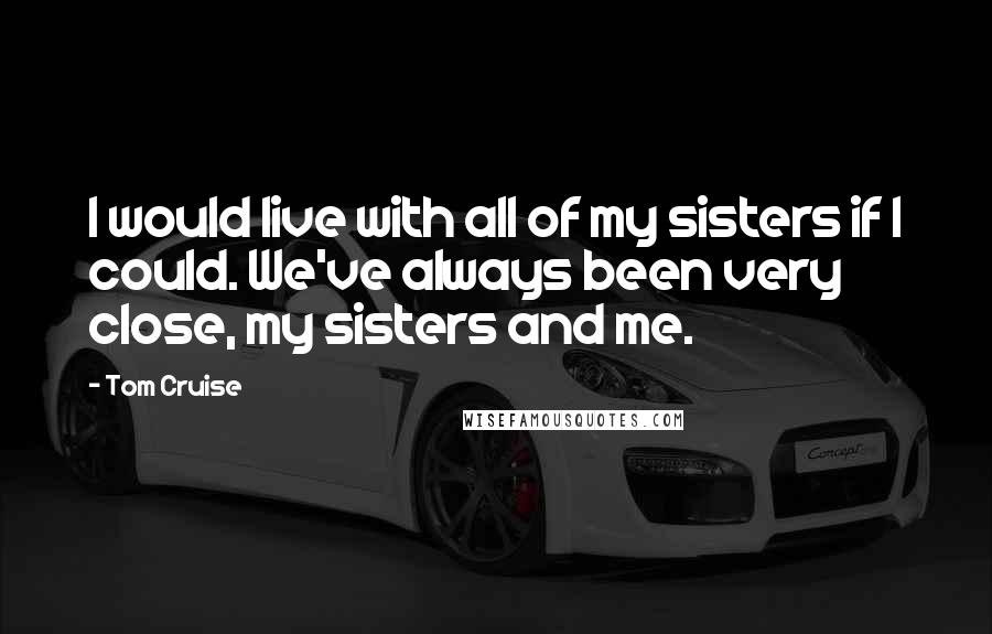 Tom Cruise Quotes: I would live with all of my sisters if I could. We've always been very close, my sisters and me.