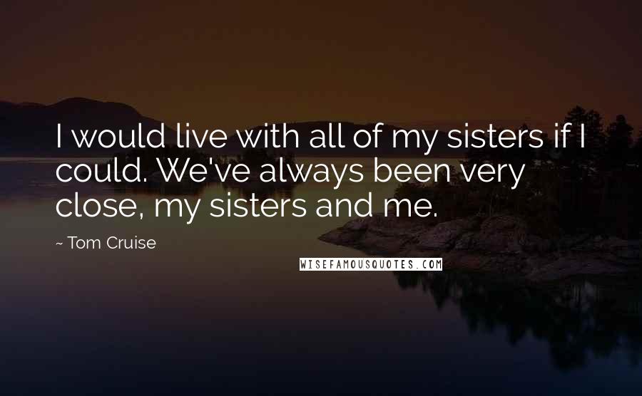 Tom Cruise Quotes: I would live with all of my sisters if I could. We've always been very close, my sisters and me.