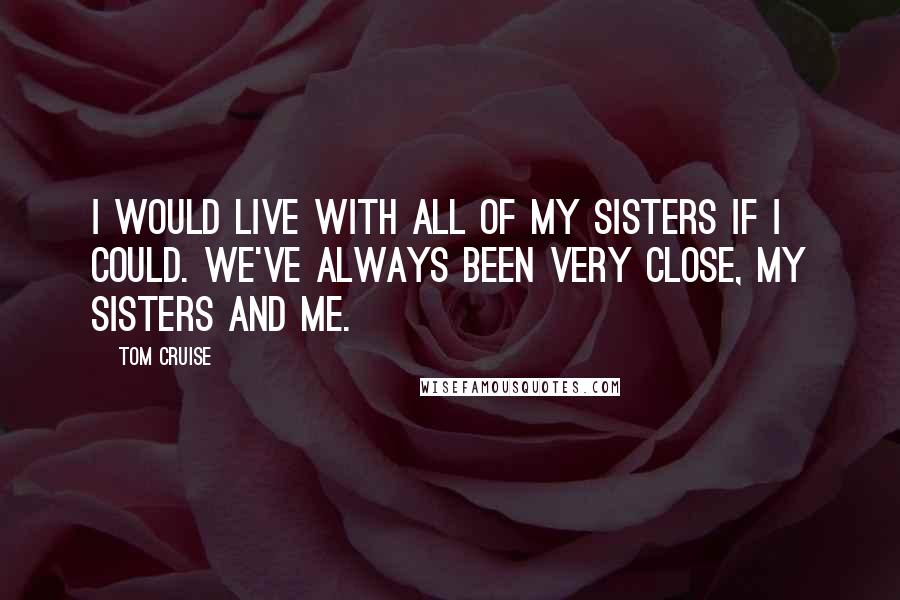 Tom Cruise Quotes: I would live with all of my sisters if I could. We've always been very close, my sisters and me.