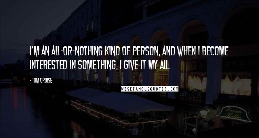 Tom Cruise Quotes: I'm an all-or-nothing kind of person, and when I become interested in something, I give it my all.