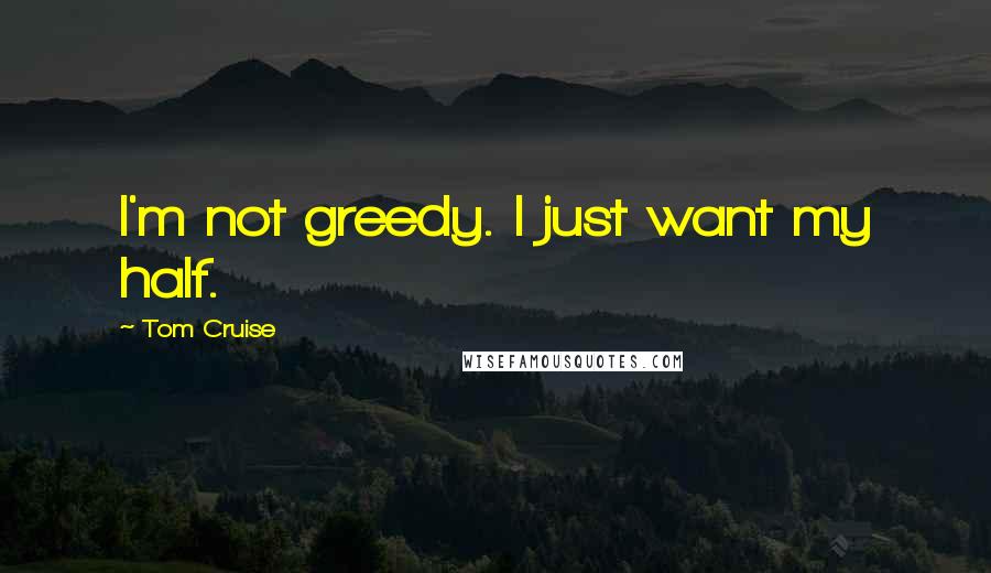 Tom Cruise Quotes: I'm not greedy. I just want my half.