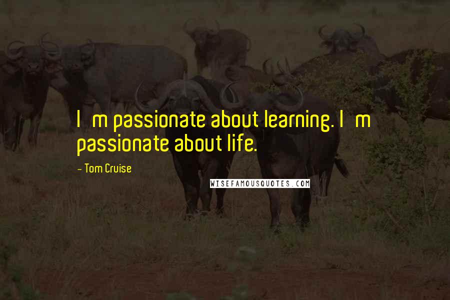 Tom Cruise Quotes: I'm passionate about learning. I'm passionate about life.