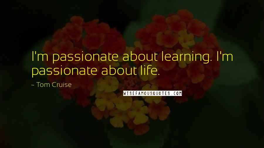 Tom Cruise Quotes: I'm passionate about learning. I'm passionate about life.