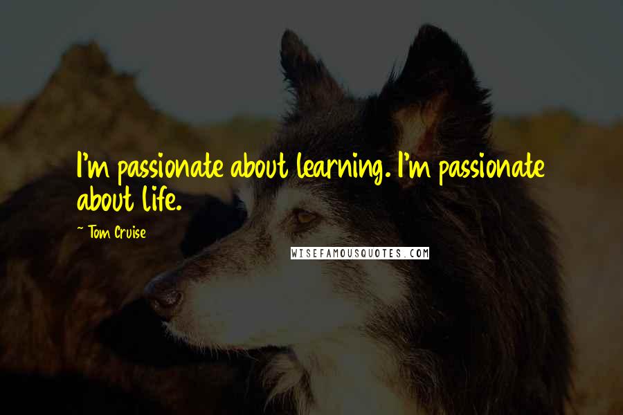 Tom Cruise Quotes: I'm passionate about learning. I'm passionate about life.