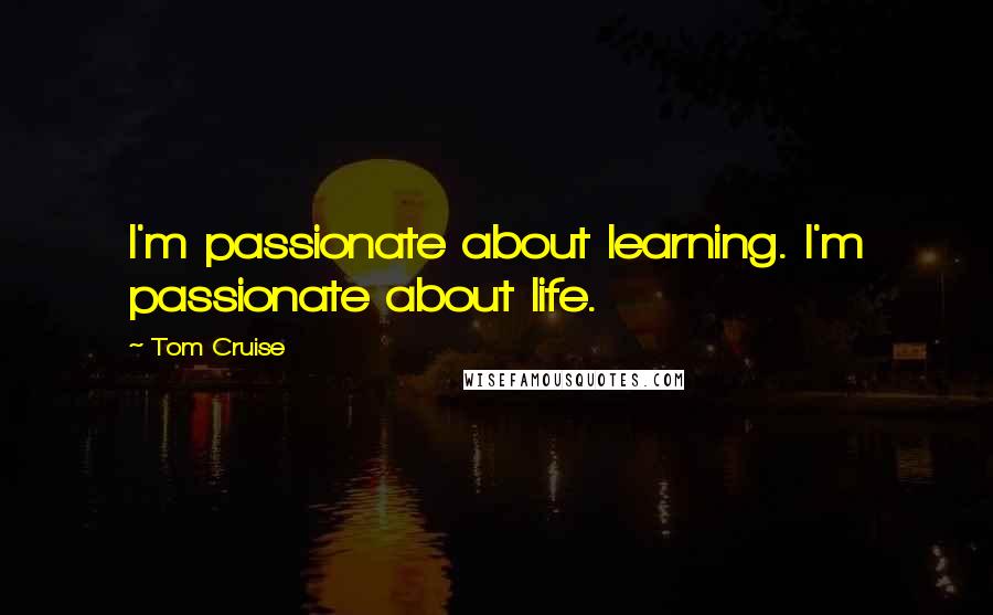 Tom Cruise Quotes: I'm passionate about learning. I'm passionate about life.