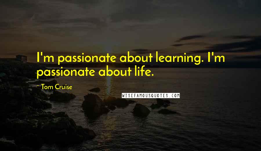 Tom Cruise Quotes: I'm passionate about learning. I'm passionate about life.