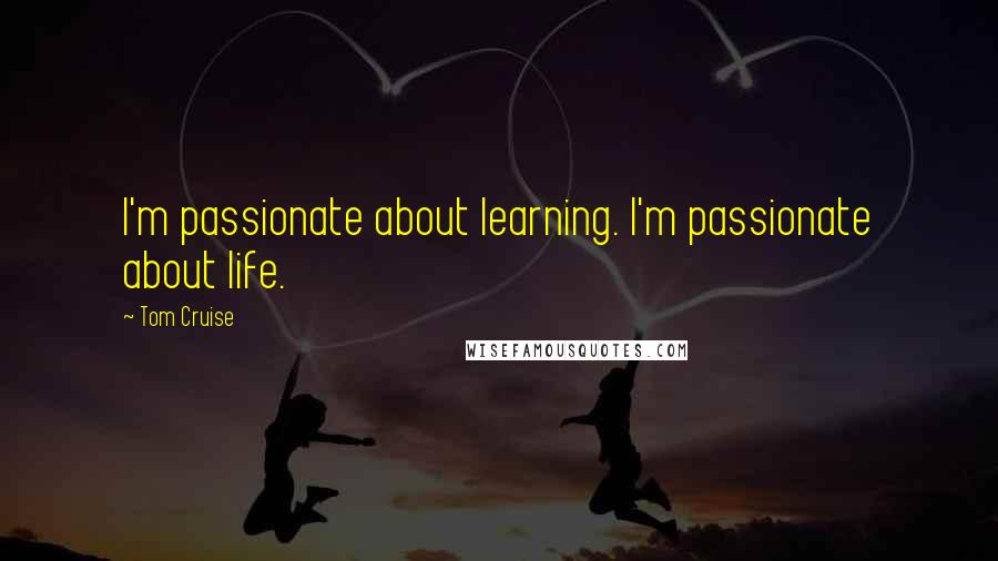Tom Cruise Quotes: I'm passionate about learning. I'm passionate about life.