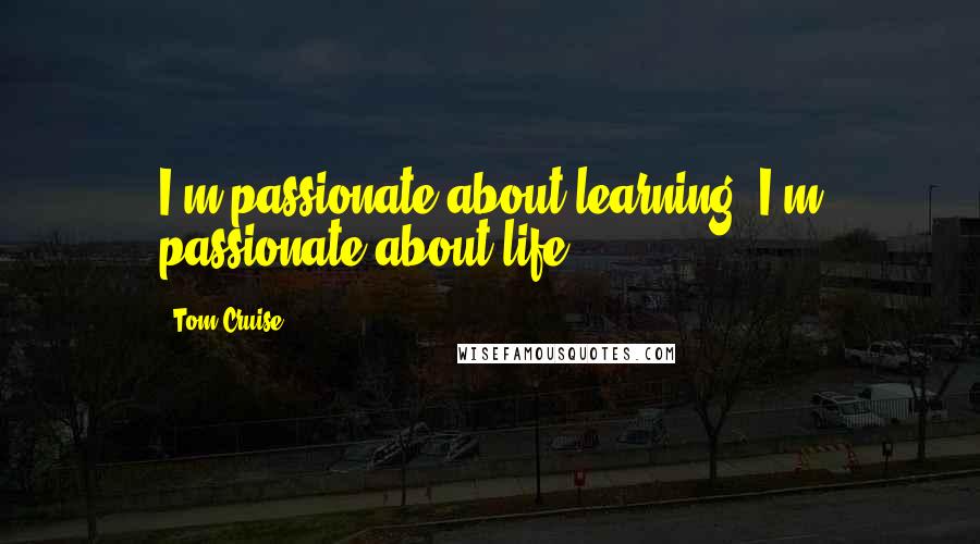 Tom Cruise Quotes: I'm passionate about learning. I'm passionate about life.