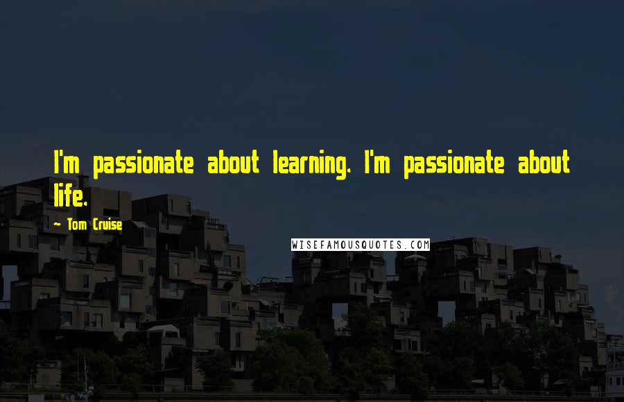 Tom Cruise Quotes: I'm passionate about learning. I'm passionate about life.