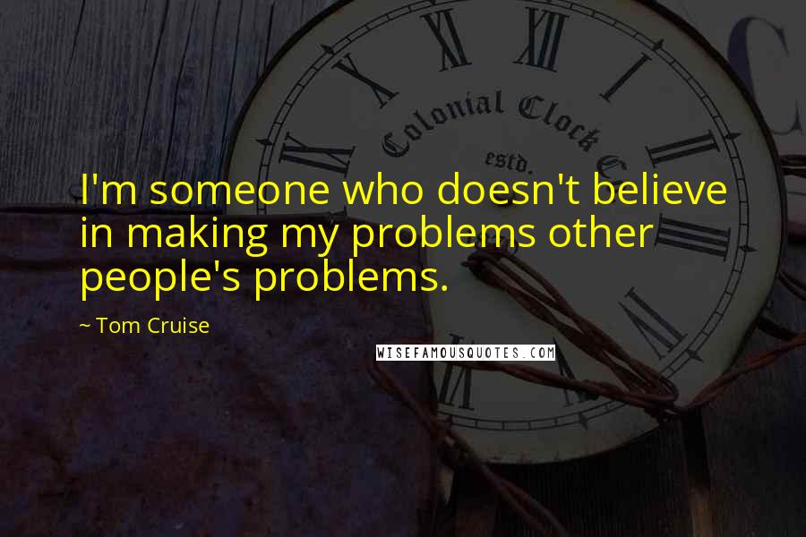 Tom Cruise Quotes: I'm someone who doesn't believe in making my problems other people's problems.