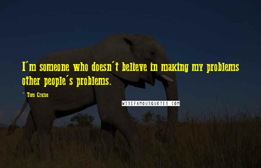 Tom Cruise Quotes: I'm someone who doesn't believe in making my problems other people's problems.