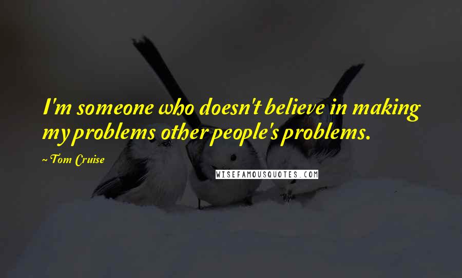 Tom Cruise Quotes: I'm someone who doesn't believe in making my problems other people's problems.