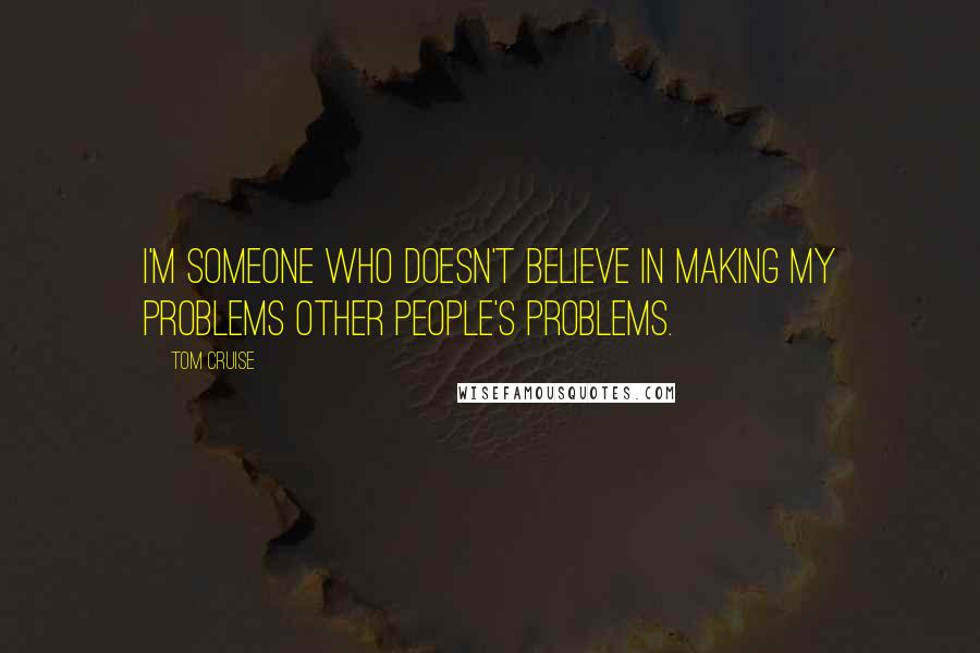 Tom Cruise Quotes: I'm someone who doesn't believe in making my problems other people's problems.