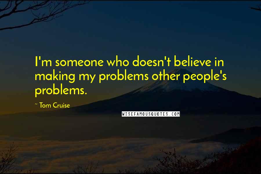 Tom Cruise Quotes: I'm someone who doesn't believe in making my problems other people's problems.