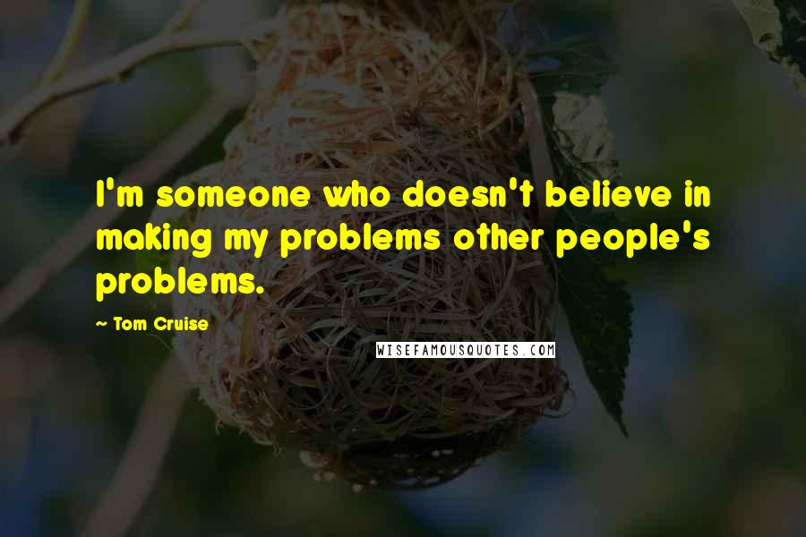 Tom Cruise Quotes: I'm someone who doesn't believe in making my problems other people's problems.