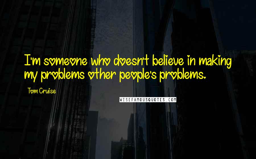 Tom Cruise Quotes: I'm someone who doesn't believe in making my problems other people's problems.