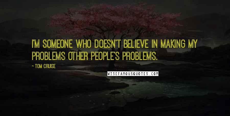 Tom Cruise Quotes: I'm someone who doesn't believe in making my problems other people's problems.