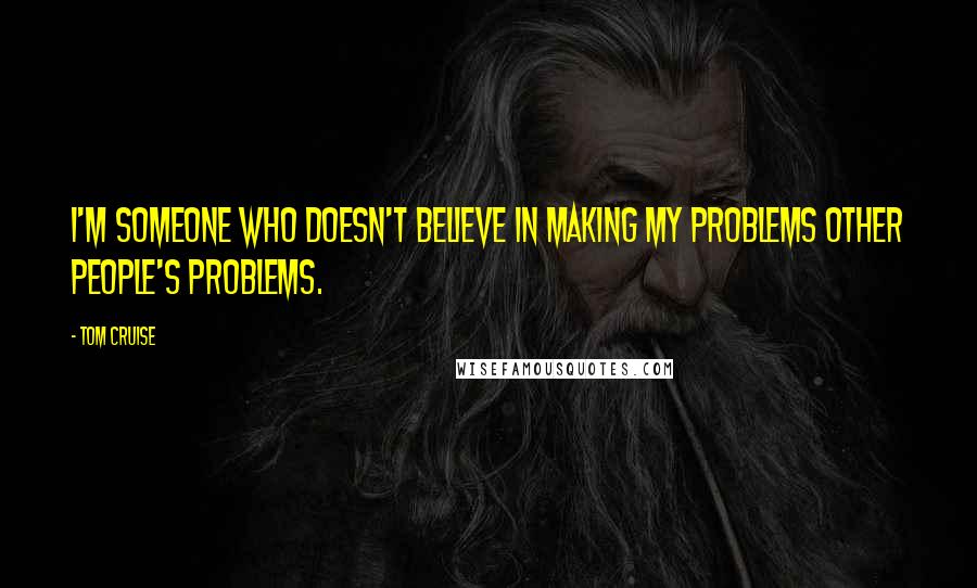 Tom Cruise Quotes: I'm someone who doesn't believe in making my problems other people's problems.