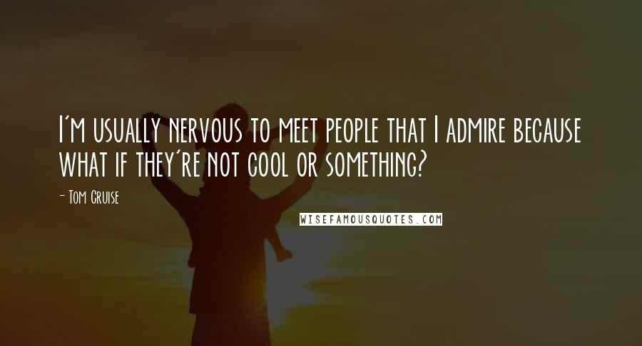 Tom Cruise Quotes: I'm usually nervous to meet people that I admire because what if they're not cool or something?