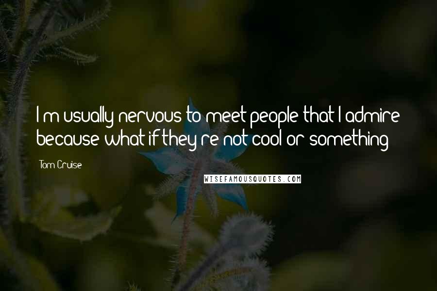 Tom Cruise Quotes: I'm usually nervous to meet people that I admire because what if they're not cool or something?