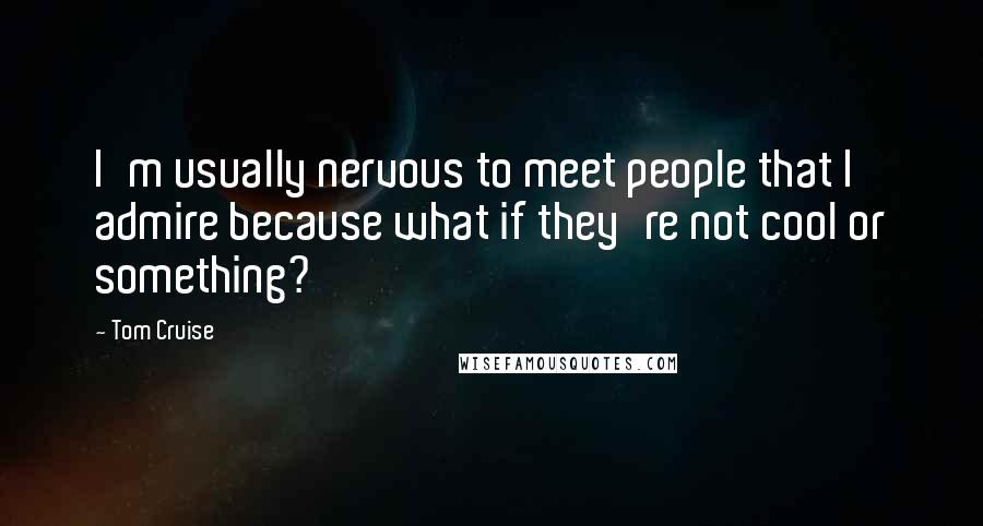 Tom Cruise Quotes: I'm usually nervous to meet people that I admire because what if they're not cool or something?