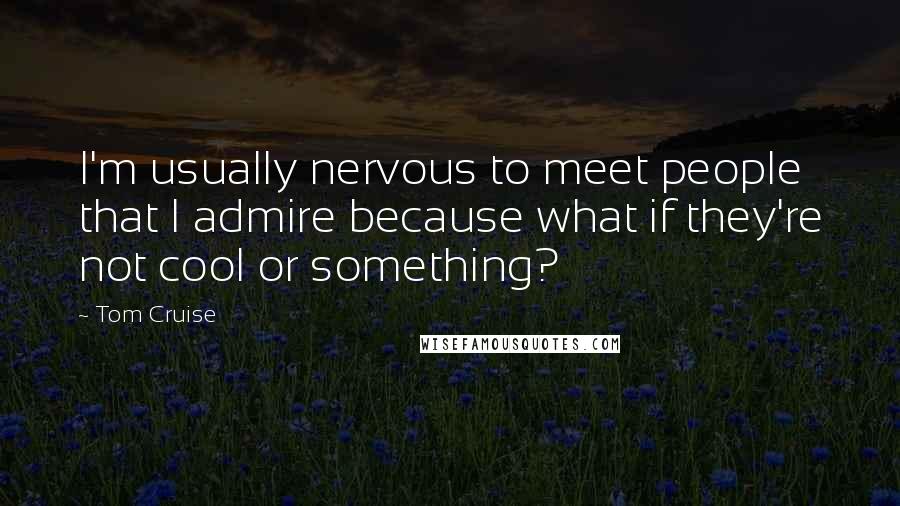 Tom Cruise Quotes: I'm usually nervous to meet people that I admire because what if they're not cool or something?