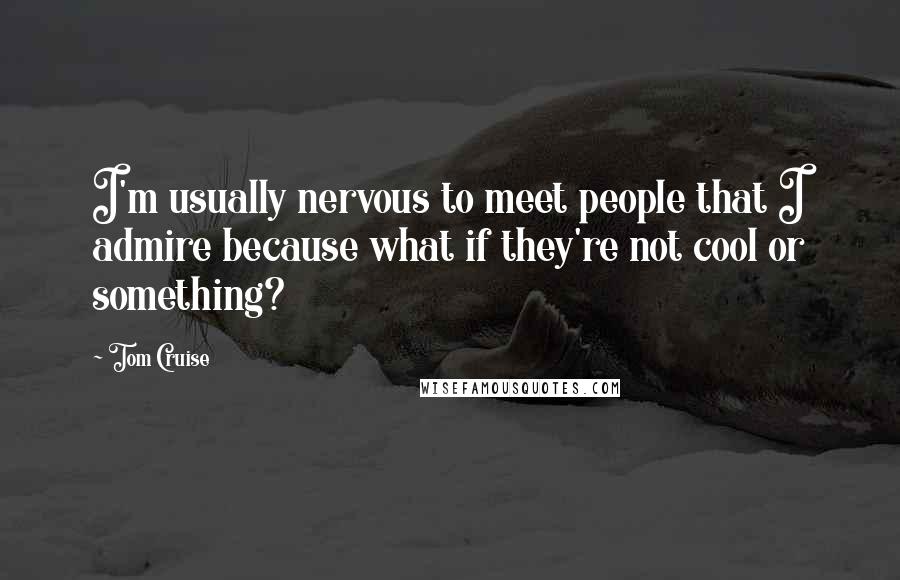 Tom Cruise Quotes: I'm usually nervous to meet people that I admire because what if they're not cool or something?