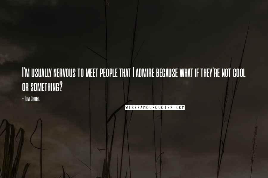 Tom Cruise Quotes: I'm usually nervous to meet people that I admire because what if they're not cool or something?