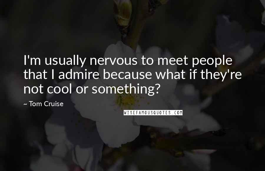 Tom Cruise Quotes: I'm usually nervous to meet people that I admire because what if they're not cool or something?