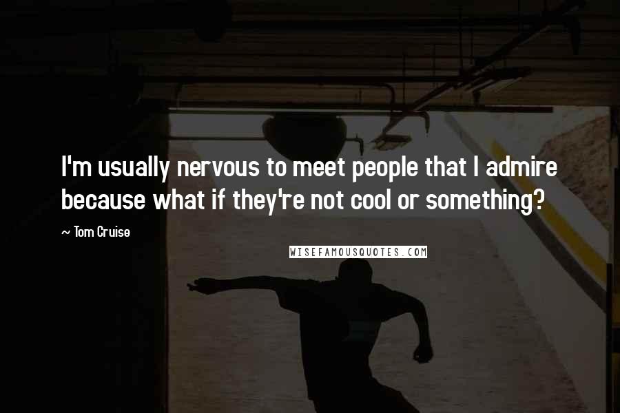 Tom Cruise Quotes: I'm usually nervous to meet people that I admire because what if they're not cool or something?