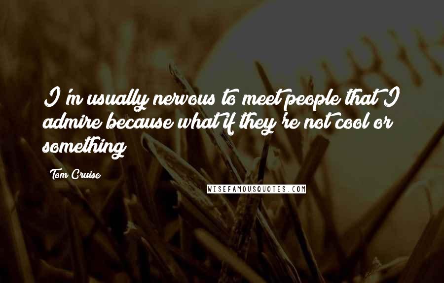 Tom Cruise Quotes: I'm usually nervous to meet people that I admire because what if they're not cool or something?