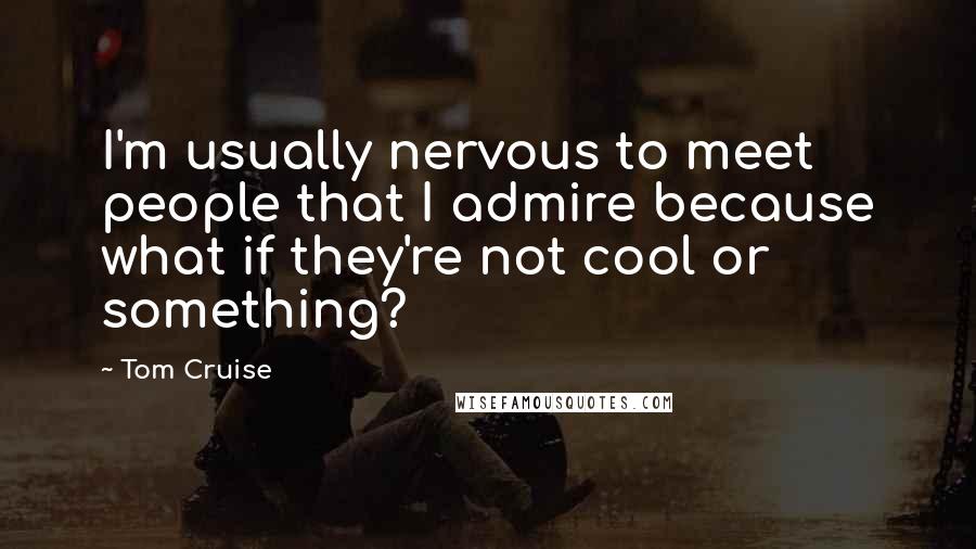 Tom Cruise Quotes: I'm usually nervous to meet people that I admire because what if they're not cool or something?