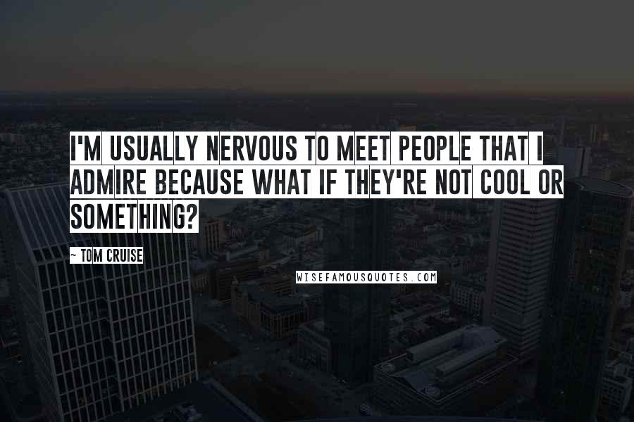 Tom Cruise Quotes: I'm usually nervous to meet people that I admire because what if they're not cool or something?