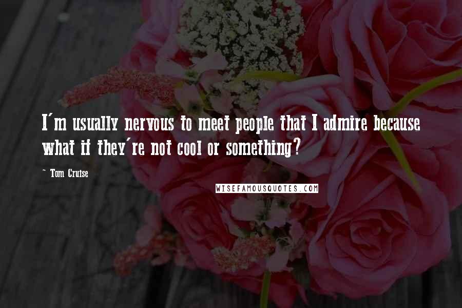 Tom Cruise Quotes: I'm usually nervous to meet people that I admire because what if they're not cool or something?