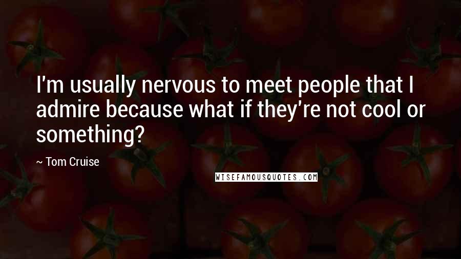 Tom Cruise Quotes: I'm usually nervous to meet people that I admire because what if they're not cool or something?