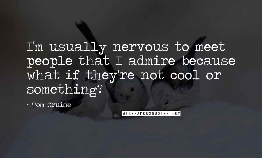 Tom Cruise Quotes: I'm usually nervous to meet people that I admire because what if they're not cool or something?