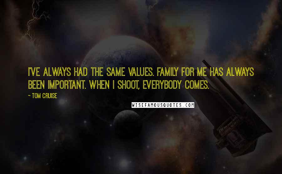 Tom Cruise Quotes: I've always had the same values. Family for me has always been important. When I shoot, everybody comes.