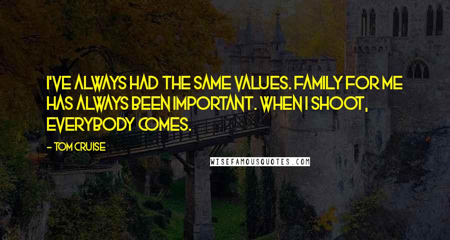 Tom Cruise Quotes: I've always had the same values. Family for me has always been important. When I shoot, everybody comes.