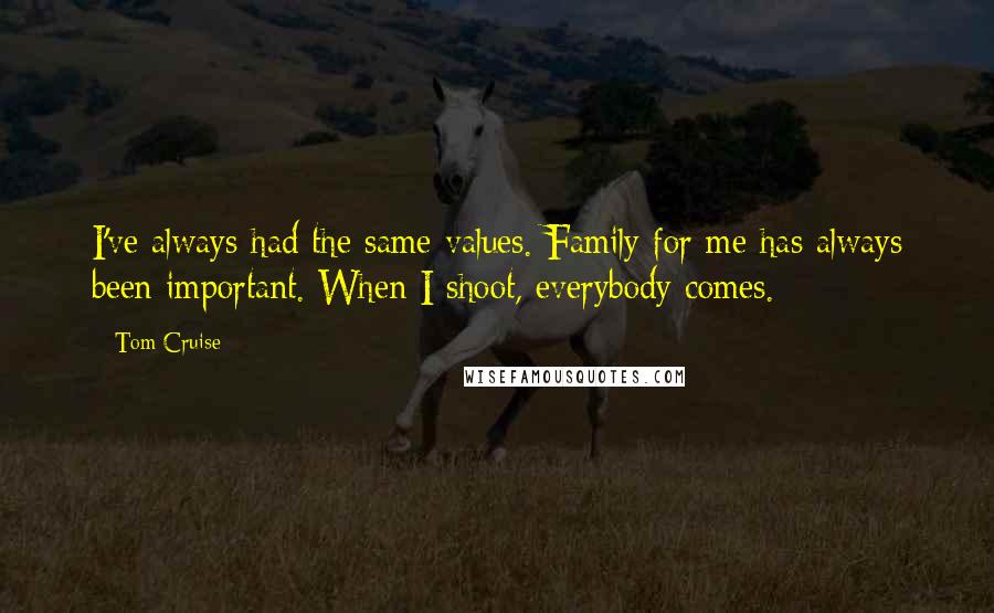 Tom Cruise Quotes: I've always had the same values. Family for me has always been important. When I shoot, everybody comes.