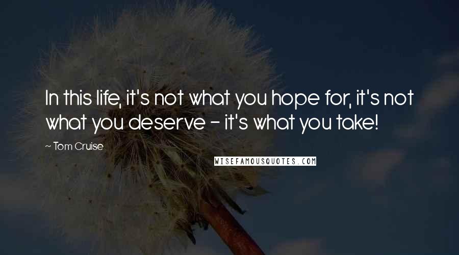 Tom Cruise Quotes: In this life, it's not what you hope for, it's not what you deserve - it's what you take!