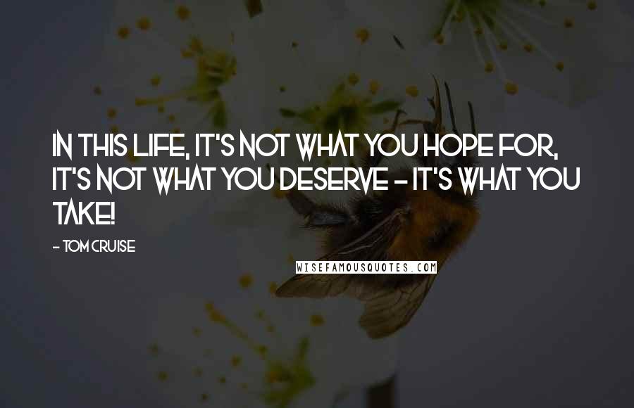 Tom Cruise Quotes: In this life, it's not what you hope for, it's not what you deserve - it's what you take!