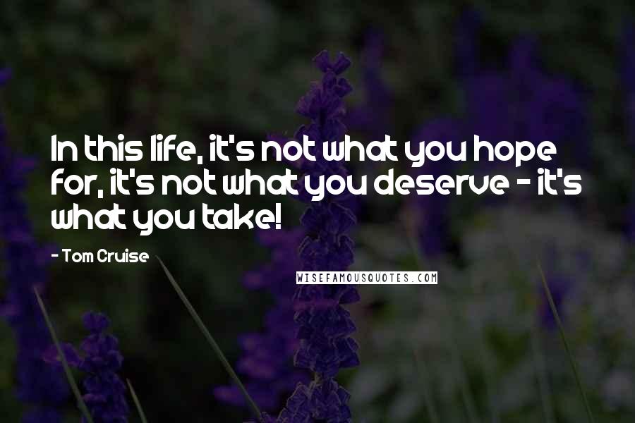 Tom Cruise Quotes: In this life, it's not what you hope for, it's not what you deserve - it's what you take!