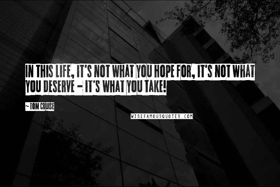 Tom Cruise Quotes: In this life, it's not what you hope for, it's not what you deserve - it's what you take!